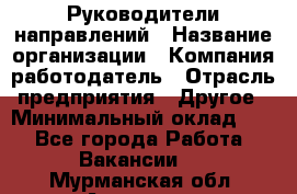 Руководители направлений › Название организации ­ Компания-работодатель › Отрасль предприятия ­ Другое › Минимальный оклад ­ 1 - Все города Работа » Вакансии   . Мурманская обл.,Апатиты г.